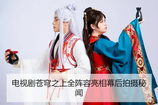 电视剧苍穹之上全阵容亮相幕后拍摄秘闻