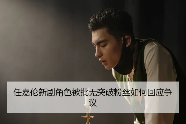 任嘉伦新剧角色被批无突破粉丝如何回应争议